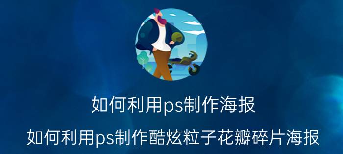 如何利用ps制作海报 如何利用ps制作酷炫粒子花瓣碎片海报？